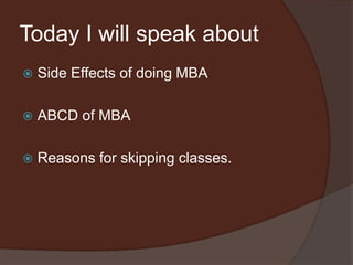 Today I will speak about
 Side Effects of doing MBA
 ABCD of MBA
 Reasons for skipping classes.
 