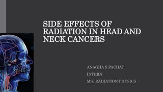 SIDE EFFECTS OF
RADIATION IN HEAD AND
NECK CANCERS
ANAGHA S PACHAT
INTERN
MSc RADIATION PHYSICS
 