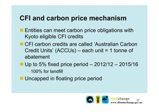 CFI and carbon price mechanism
n Entities can meet carbon price obligations with
   Kyoto eligible CFI credits
n CFI car...