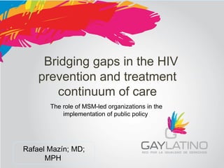  Bridging gaps in the HIV 
prevention and treatment 
continuum of care 
The role of MSM-led organizations in the 
implementation of public policy 
Rafael Mazín; MD;
MPH
 