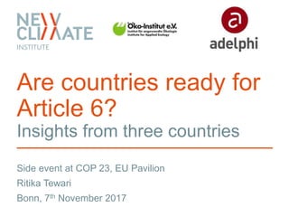 Side event at COP 23, EU Pavilion
Are countries ready for
Article 6?
Insights from three countries
Ritika Tewari
Bonn, 7th November 2017
 