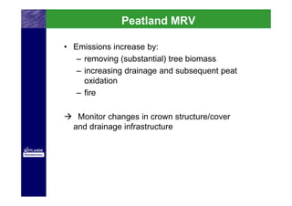 Peatland MRV

• Emissions increase by:
   – removing (substantial) tree biomass
   – increasing drainage and subsequent peat
     oxidation
   – fire

   Monitor changes in crown structure/cover
  and drainage infrastructure
 