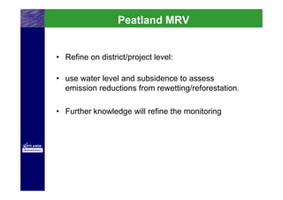 Peatland MRV


• Refine on district/project level:

• use water level and subsidence to assess
  emission reductions from rewetting/reforestation.

• Further knowledge will refine the monitoring
 