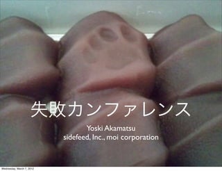 失敗カンファレンス
                                  Yoski Akamatsu
                           sidefeed, Inc., moi corporation


Wednesday, March 7, 2012
 