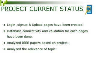 PROJECT CURRENT STATUS
 Login ,signup & Upload pages have been created.
 Database connectivity and validation for each pages
have been done.
 Analyzed IEEE papers based on project.
 Analyzed the relevance of topic.
 