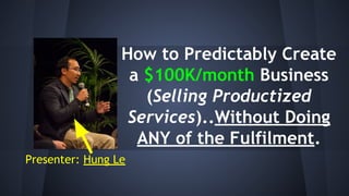How to Predictably Create
a $100K/month Business
(Selling Productized
Services)..Without Doing
ANY of the Fulfilment.
Presenter: Hung Le
 