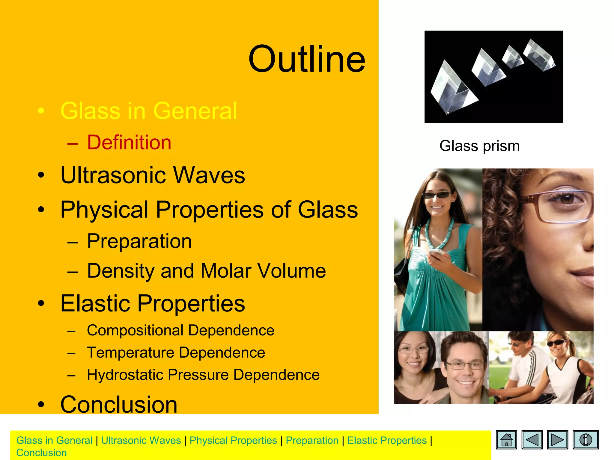 Glass in General | Ultrasonic Waves | Physical Properties | Preparation | Elastic Properties |
Conclusion
Outline
• Glass in General
– Definition
• Ultrasonic Waves
• Physical Properties of Glass
– Preparation
– Density and Molar Volume
• Elastic Properties
– Compositional Dependence
– Temperature Dependence
– Hydrostatic Pressure Dependence
• Conclusion
Glass prism
 