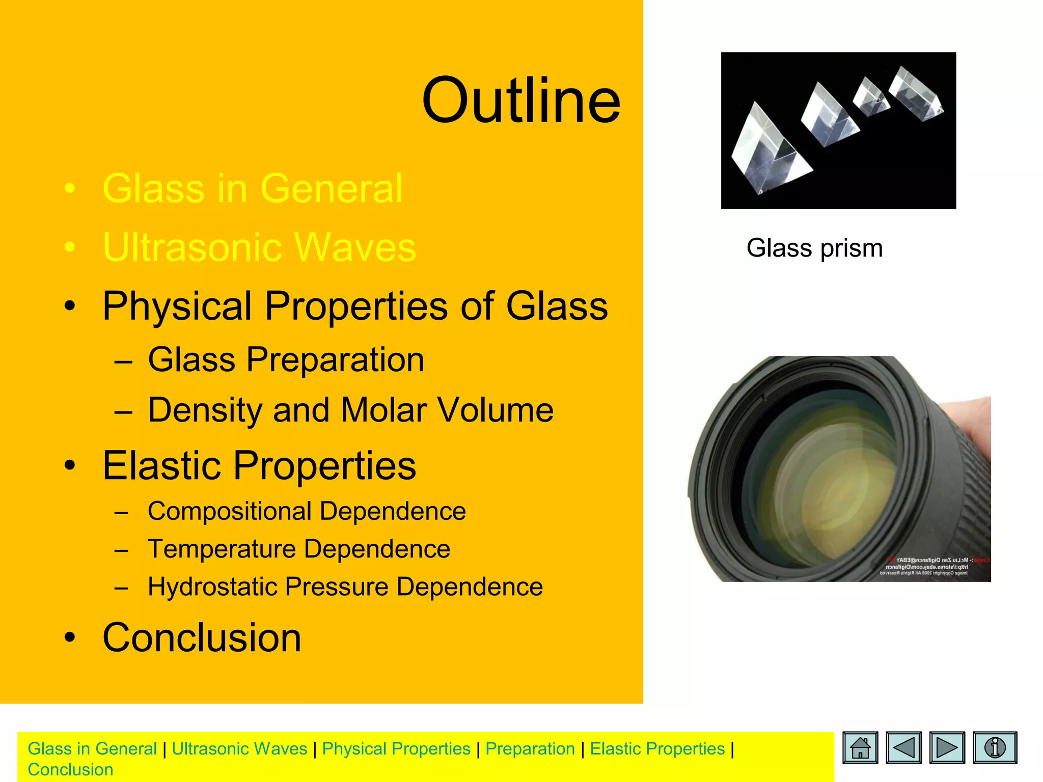 Glass in General | Ultrasonic Waves | Physical Properties | Preparation | Elastic Properties |
Conclusion
Outline
• Glass in General
• Ultrasonic Waves
• Physical Properties of Glass
– Glass Preparation
– Density and Molar Volume
• Elastic Properties
– Compositional Dependence
– Temperature Dependence
– Hydrostatic Pressure Dependence
• Conclusion
Glass prism
 