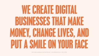 WE CREATE DIGITAL
 BUSINESSES THAT MAKE
MONEY, CHANGE LIVES, AND
PUT A SMILE ON YOUR FACE
      How to make something new, that’s good, that lasts | www.sidekickstudios.net | 0207 407 6623
 