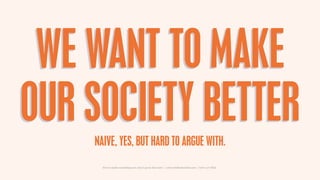 WE WANT TO MAKE
OUR SOCIETY BETTER
    NAIVE, YES, BUT HARD TO ARGUE WITH.
      How to make something new, that’s good, that lasts | www.sidekickstudios.net | 0207 407 6623
 