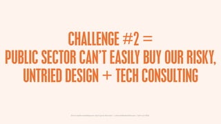 CHALLENGE #2 =
PUBLIC SECTOR CAN’T EASILY BUY OUR RISKY,
   UNTRIED DESIGN + TECH CONSULTING

            How to make something new, that’s good, that lasts | www.sidekickstudios.net | 0207 407 6623
 