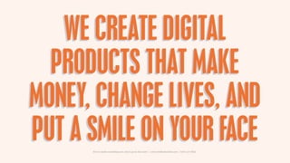 WE CREATE DIGITAL
  PRODUCTS THAT MAKE
MONEY, CHANGE LIVES, AND
PUT A SMILE ON YOUR FACE
      How to make something new, that’s good, that lasts | www.sidekickstudios.net | 0207 407 6623
 