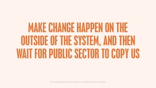 MAKE CHANGE HAPPEN ON THE
 OUTSIDE OF THE SYSTEM, AND THEN
WAIT FOR PUBLIC SECTOR TO COPY US

         How to make something new, that’s good, that lasts | www.sidekickstudios.net | 0207 407 6623
 