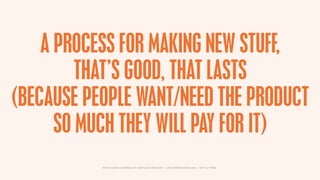 A PROCESS FOR MAKING NEW STUFF,
         THAT’S GOOD, THAT LASTS
(BECAUSE PEOPLE WANT/NEED THE PRODUCT
      SO MUCH THEY WILL PAY FOR IT)
           How to make something new, that’s good, that lasts | www.sidekickstudios.net | 0207 407 6623
 