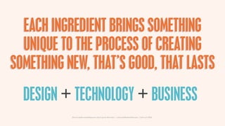EACH INGREDIENT BRINGS SOMETHING
  UNIQUE TO THE PROCESS OF CREATING
SOMETHING NEW, THAT’S GOOD, THAT LASTS
  DESIGN + TECHNOLOGY + BUSINESS
           How to make something new, that’s good, that lasts | www.sidekickstudios.net | 0207 407 6623
 