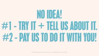 NO IDEA!
#1 - TRY IT + TELL US ABOUT IT.
#2 - PAY US TO DO IT WITH YOU!
         How to make something new, that’s good, that lasts | www.sidekickstudios.net | 0207 407 6623
 