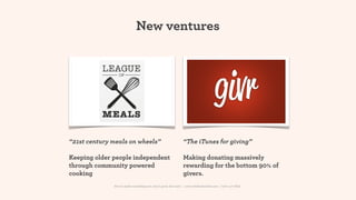 New ventures




“21st century meals on wheels”                                  “The iTunes for giving”

Keeping older people independent                                Making donating massively
through community powered                                       rewarding for the bottom 90% of
cooking                                                         givers.
              How to make something new, that’s good, that lasts | www.sidekickstudios.net | 0207 407 6623
 