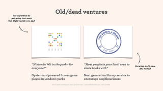 Too expensive to
                                           Old/dead ventures
    get going, too much
risk. Might revisit one day!




                        “Nintendo Wii in the park - for                                  “Meet people in your local area to           Libraries don’t have
                        everyone!”                                                       share books with”                                any money!


                        Oyster card powered ﬁtness game                                  Next generation library service to
                        played in London’s parks                                         encourage neighbourliness
                                       How to make something new, that’s good, that lasts | www.sidekickstudios.net | 0207 407 6623
 