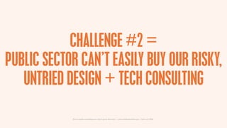 CHALLENGE #2 =
PUBLIC SECTOR CAN’T EASILY BUY OUR RISKY,
   UNTRIED DESIGN + TECH CONSULTING

            How to make some...