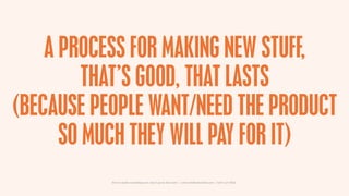 A PROCESS FOR MAKING NEW STUFF,
         THAT’S GOOD, THAT LASTS
(BECAUSE PEOPLE WANT/NEED THE PRODUCT
      SO MUCH THEY ...