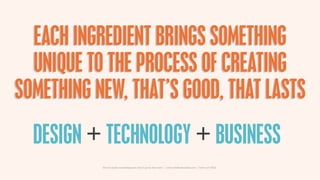 EACH INGREDIENT BRINGS SOMETHING
  UNIQUE TO THE PROCESS OF CREATING
SOMETHING NEW, THAT’S GOOD, THAT LASTS
  DESIGN + TEC...