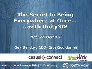 The Secret to Being
Everywhere at Once…
…with Unity3D!
Not Sponsored 
Guy Bendov, CEO, SideKick Games

 