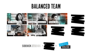 BALANCED TEAM
                                                              Commercial Mgr.

UX / Project Mgt   Strategy / Commercial   Mobile dev



                                               Product Mgr.   Community liason
Web dev            Design / Product




                                      +           =
 