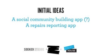 INITIAL IDEAS
A social community building app (?)
      A repairs reporting app



               +      =
 