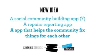 NEW IDEA
A social community building app (?)
      A repairs reporting app
A app that helps the community ﬁx
       things for each other

               +      =
 
