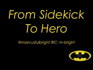 From Sidekick
To Hero
@marcusfulbright IRC: m-bright
 