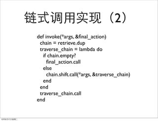 ʽʵ֣2
def invoke(*args, &?nal_action)
chain = retrieve.dup
traverse_chain = lambda do
if chain.empty?
?nal_action.call
else
chain.shift.call(*args, &traverse_chain)
end
end
traverse_chain.call
end
13917ڶ
 