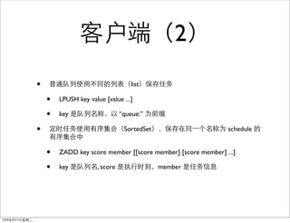 ͻˣ2
? ͨʹòͬбlist
? LPUSH key value [value ...]
? key Ƕƣ queue: Ϊǰ׺
? ʱʹ򼯺ϣSortedSetͬ?һΪ schedule 
򼯺
? ZADD key score member [[score member] [score member] ...]
? key Ƕ, score ִʱ̣member Ϣ
13917ڶ
 