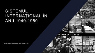 SISTEMUL
INTERNAȚIONAL ÎN
ANII 1940-1950
ANDREEA-BIANCA CIUBUCĂ
 