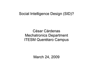Social Intelligence Design (SID)? C ésar Cárdenas Mechatronics Department ITESM Querétaro Campus March 24, 2009 