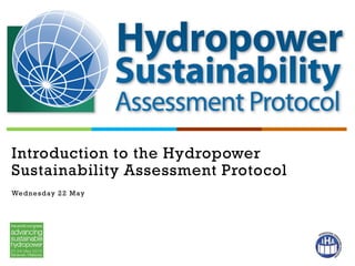Introduction to the Hydropower
Sustainability Assessment Protocol
Wednesday 22 May
 