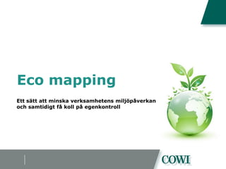 Eco mapping
Ett sätt att minska verksamhetens miljöpåverkan
och samtidigt få koll på egenkontroll
 