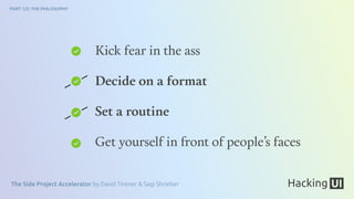 The Side Project Accelerator by David Tintner & Sagi Shrieber
PART 1/2: THE PHILOSOPHY
Kick fear in the ass
Decide on a format
Set a routine
Get yourself in front of people’s faces
 