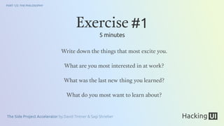 The Side Project Accelerator by David Tintner & Sagi Shrieber
PART 1/2: THE PHILOSOPHY
Write down the things that most excite you.
What are you most interested in at work?
What was the last new thing you learned?
What do you most want to learn about?
Exercise #1
5 minutes
 