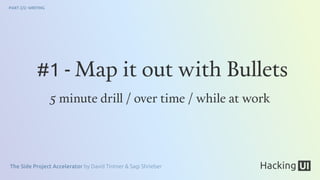 The Side Project Accelerator by David Tintner & Sagi Shrieber
PART 2/2: WRITING
5 minute drill / over time / while at work
#1 - Map it out with Bullets
 