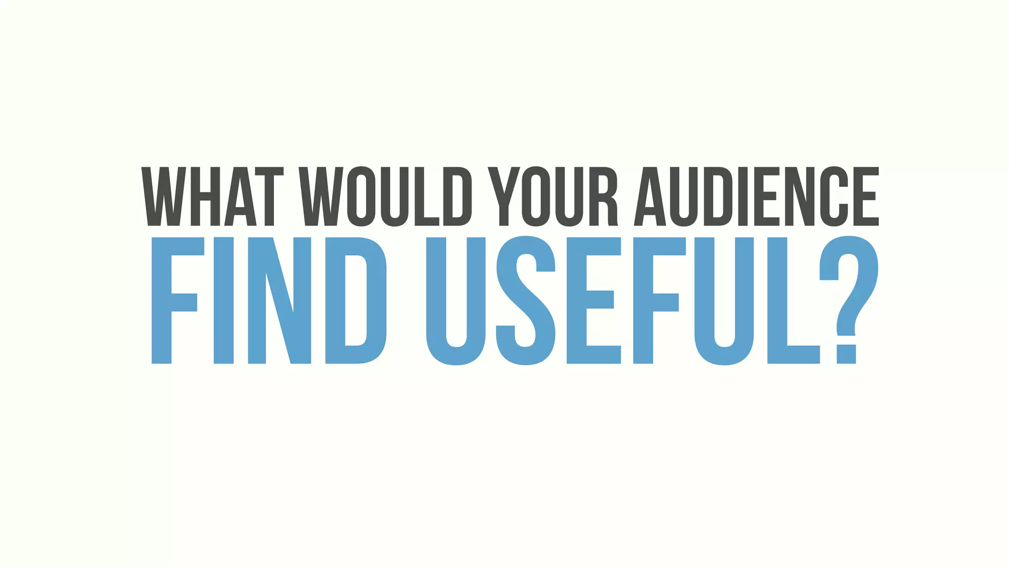 What would your audience
Find Useful?
 