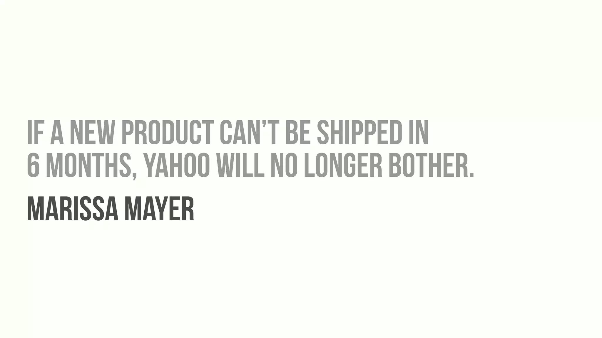 If a new product can’t be shipped in
6 months, Yahoo will no longer bother.
Marissa Mayer
 
