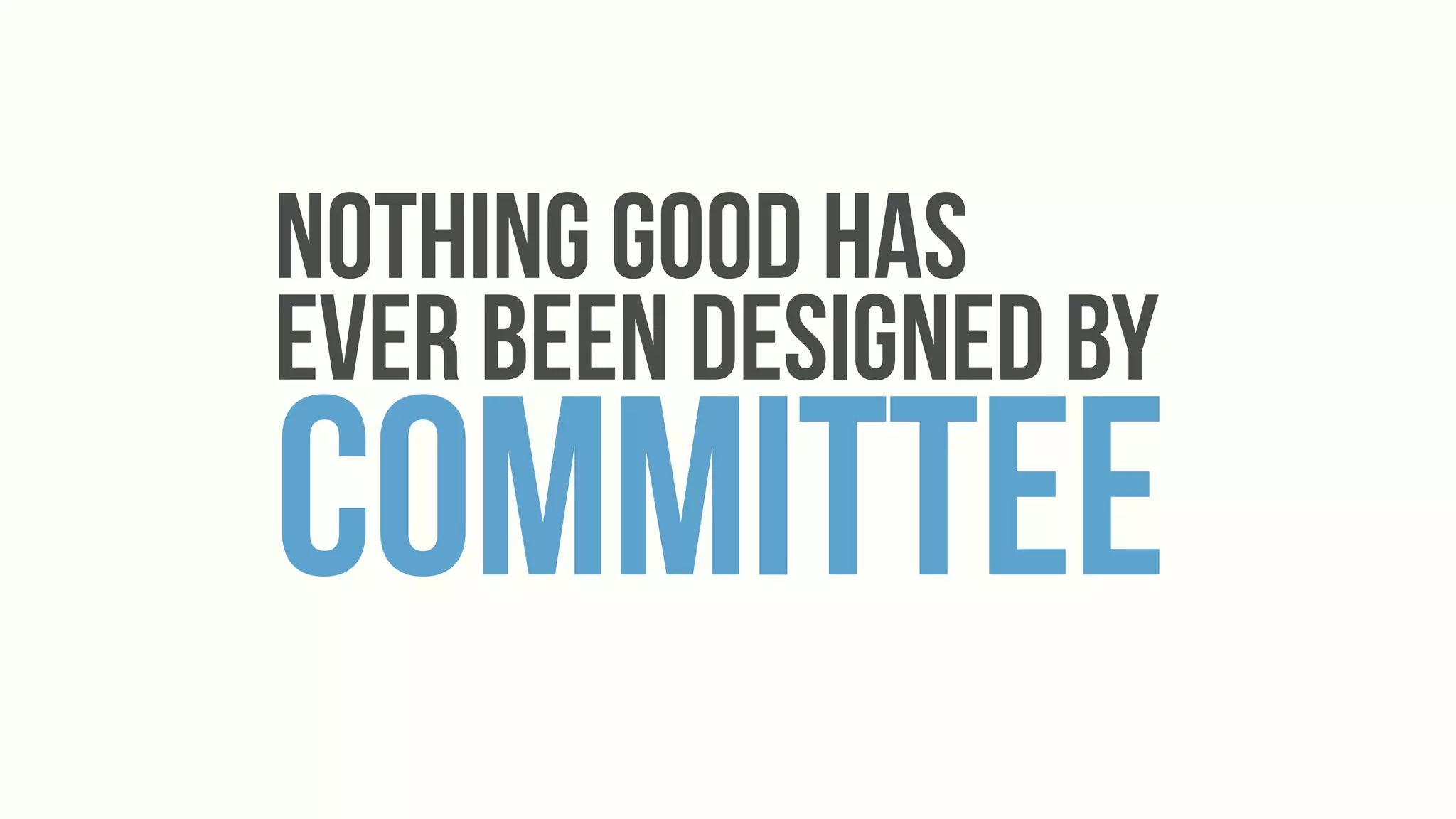 Nothing good Has
Ever Been Designed By
committee
 