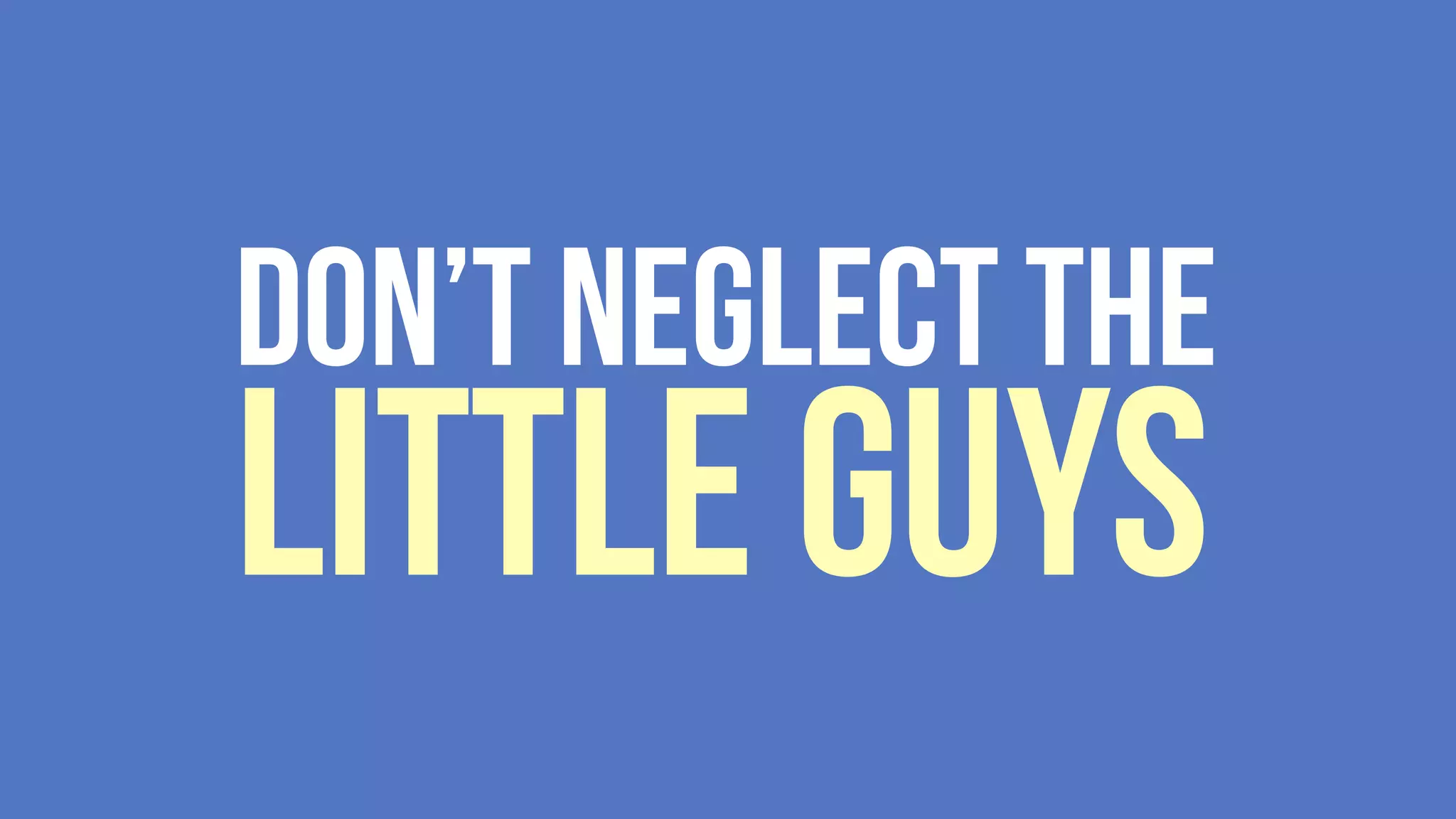 Don’t neglect the
Little Guys
 