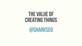 the value of
creating things
 @sharkseo
 