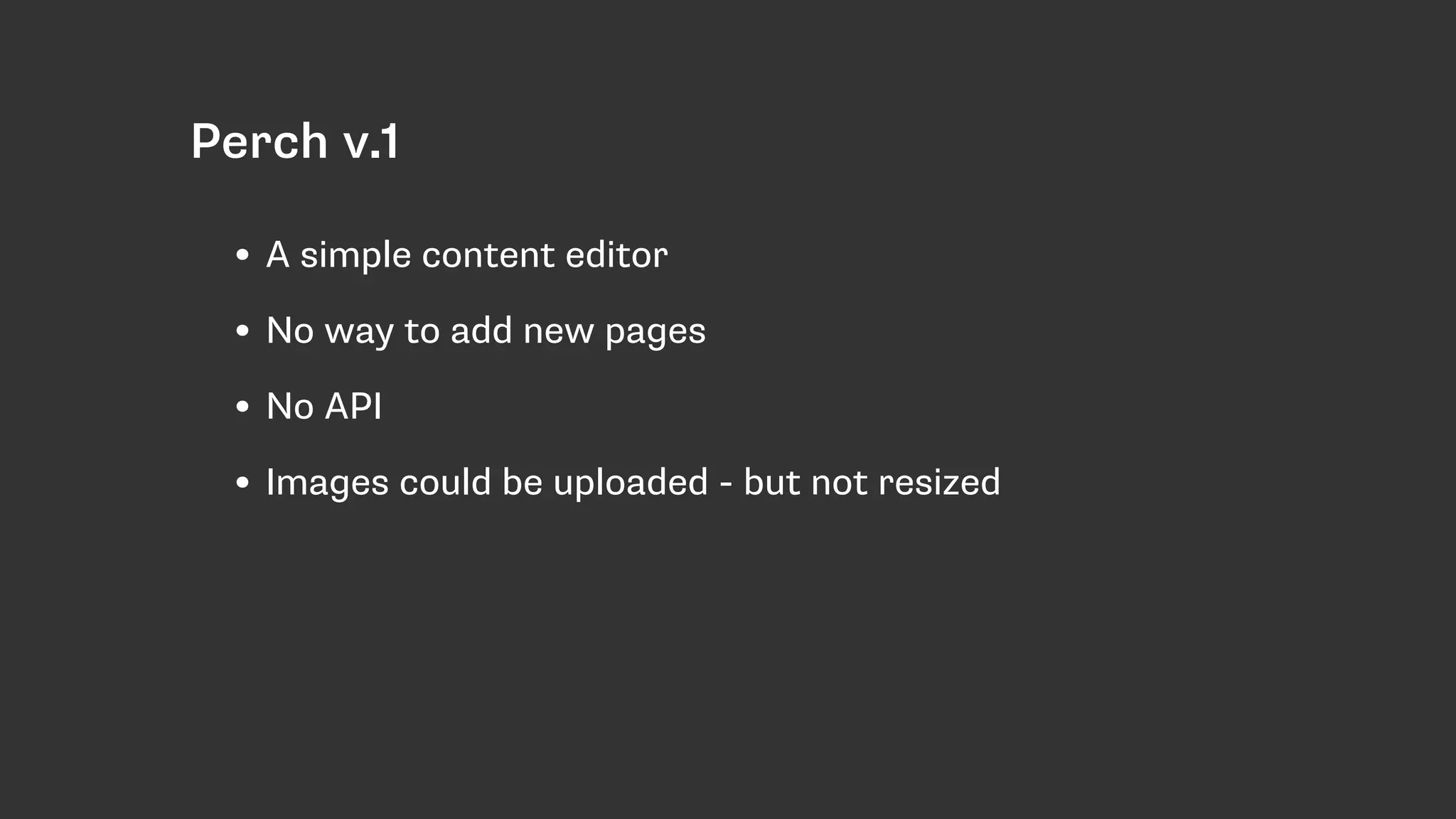 Perch v.1
• A simple content editor
• No way to add new pages
• No API
• Images could be uploaded - but not resized
 
