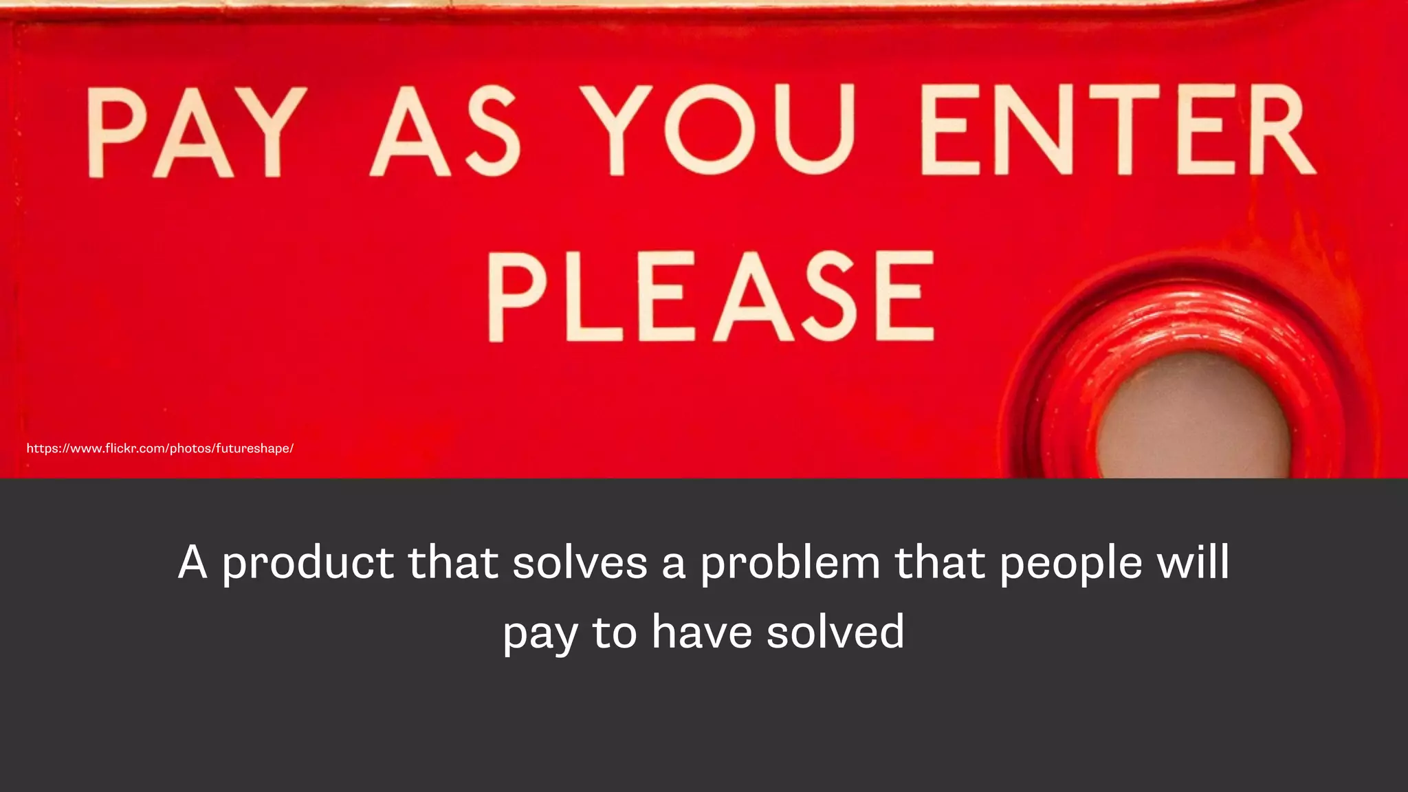 A product that solves a problem that people will
pay to have solved
https://www.flickr.com/photos/futureshape/
 