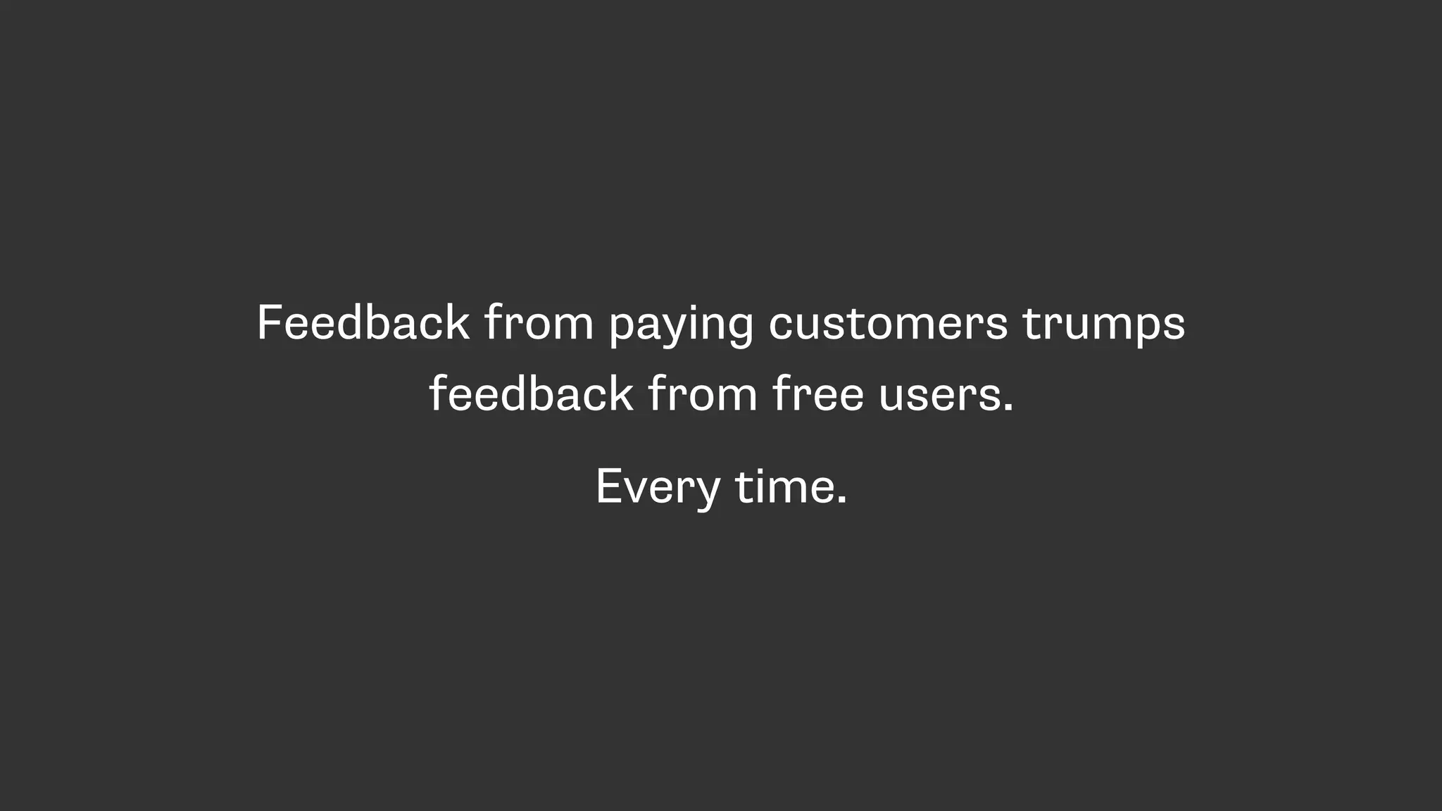 Feedback from paying customers trumps
feedback from free users.
Every time.
 