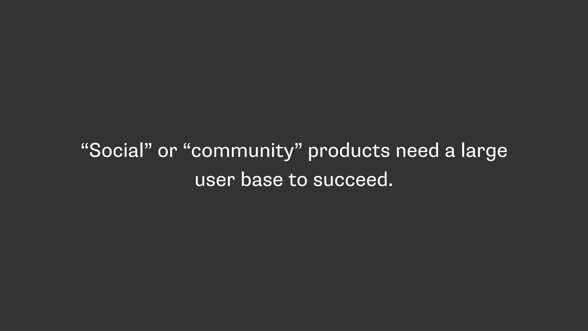 “Social” or “community” products need a large
user base to succeed.
 