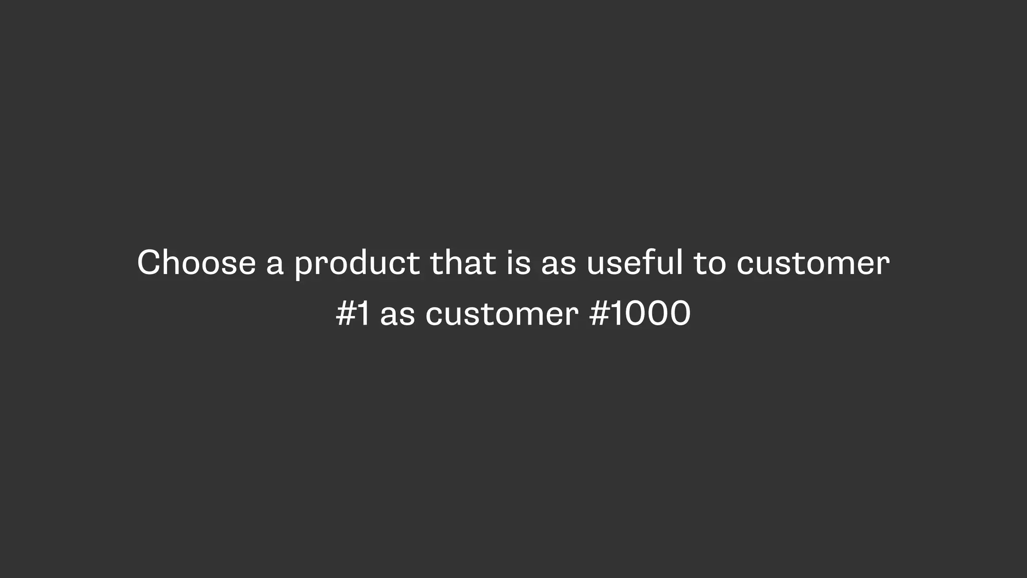 Choose a product that is as useful to customer
#1 as customer #1000
 