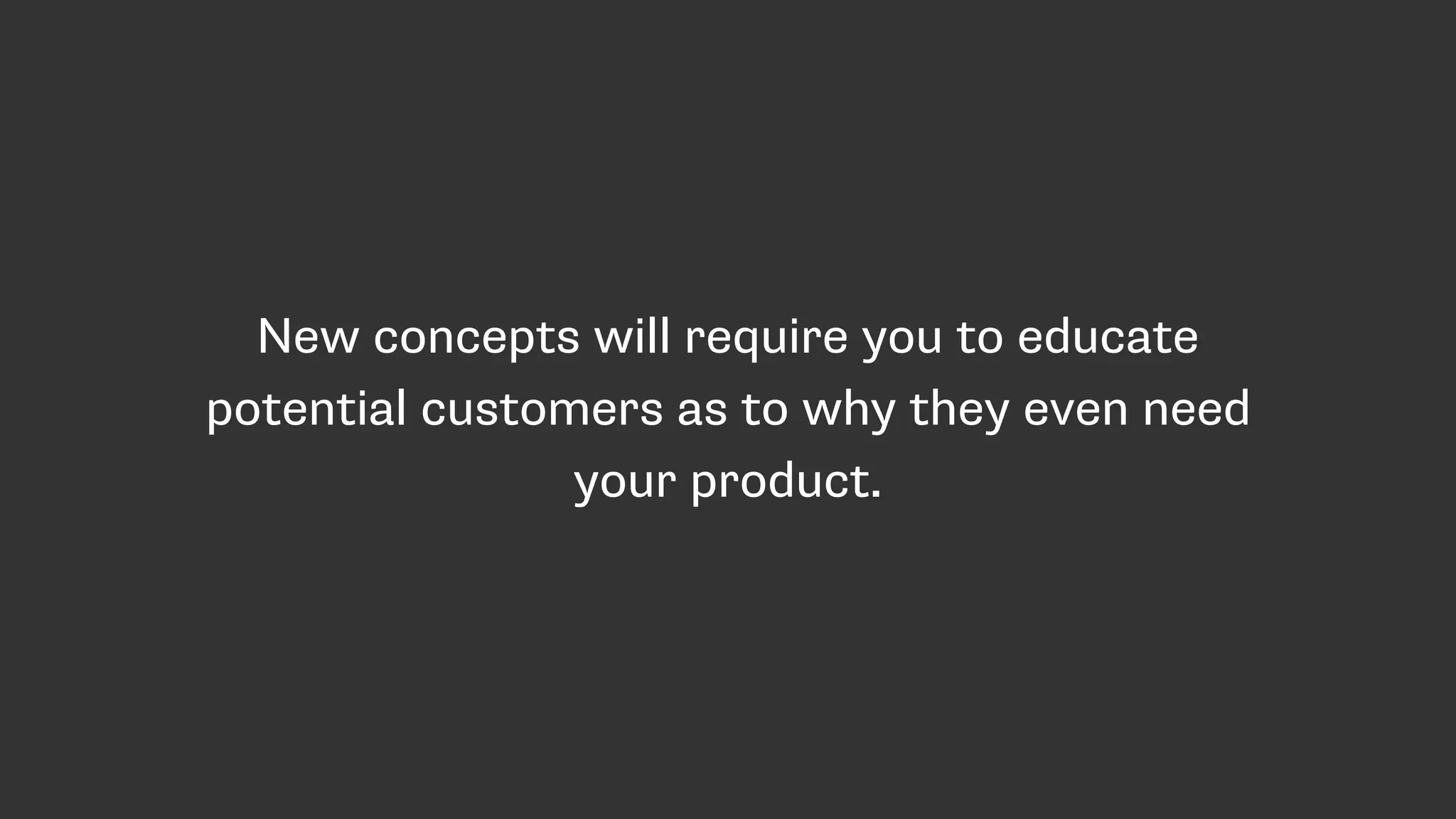 New concepts will require you to educate
potential customers as to why they even need
your product.
 